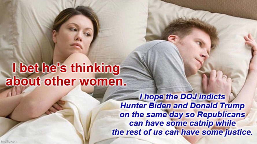 A 1:1 trade. Fair is fair. Deal? :D | I bet he's thinking about other women. I hope the DOJ indicts Hunter Biden and Donald Trump on the same day so Republicans can have some catnip while the rest of us can have some justice. | image tagged in memes,i bet he's thinking about other women,hunter biden,donald trump,doj,department of justice | made w/ Imgflip meme maker