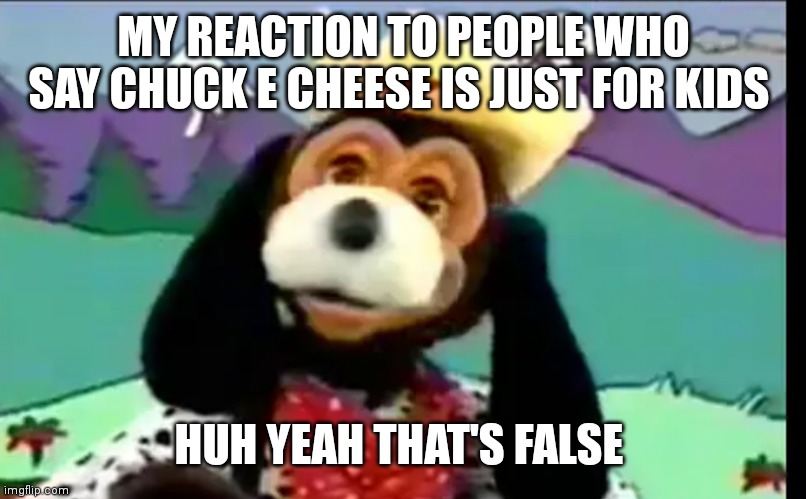 Jasper T Jowles | MY REACTION TO PEOPLE WHO SAY CHUCK E CHEESE IS JUST FOR KIDS; HUH YEAH THAT'S FALSE | image tagged in funny memes | made w/ Imgflip meme maker