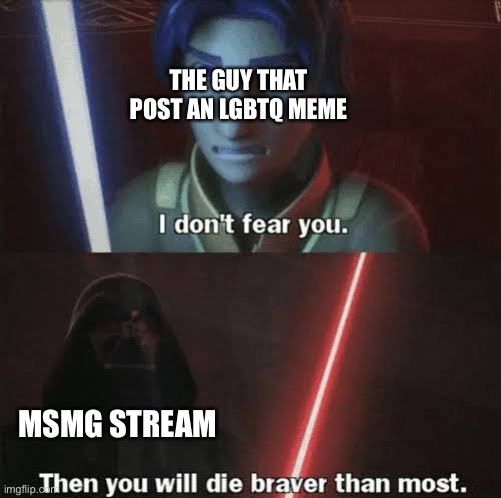 Then you will die braver than most | THE GUY THAT POST AN LGBTQ MEME; MSMG STREAM | image tagged in then you will die braver than most | made w/ Imgflip meme maker