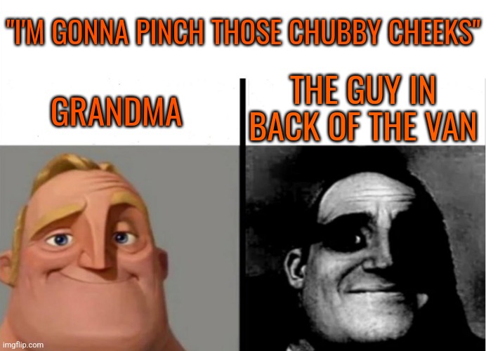 It's creamy | "I'M GONNA PINCH THOSE CHUBBY CHEEKS"; THE GUY IN BACK OF THE VAN; GRANDMA | image tagged in teacher's copy | made w/ Imgflip meme maker