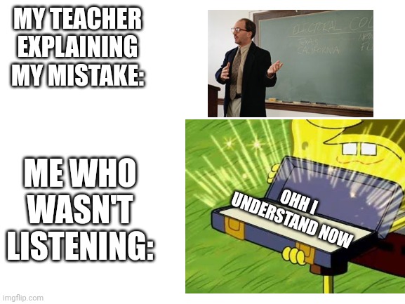 Teacher meme | MY TEACHER EXPLAINING MY MISTAKE:; ME WHO WASN'T LISTENING:; OHH I UNDERSTAND NOW | image tagged in idk | made w/ Imgflip meme maker