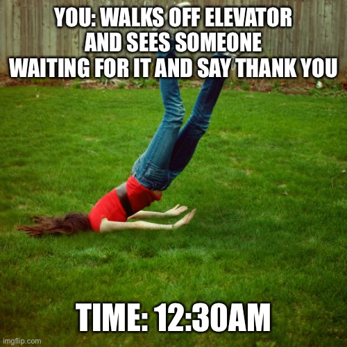 Strange but bad title here |  YOU: WALKS OFF ELEVATOR AND SEES SOMEONE WAITING FOR IT AND SAY THANK YOU; TIME: 12:30AM | image tagged in faceplant | made w/ Imgflip meme maker