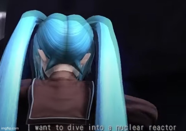 totally normal sentence for miku to say | image tagged in i want to dive into a nuclear reactor | made w/ Imgflip meme maker
