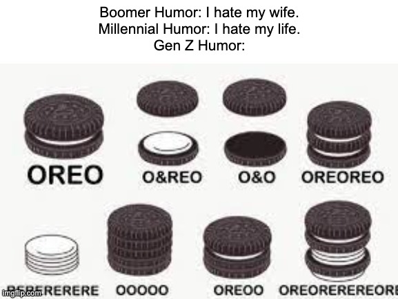 Im so sorry its been so long | Boomer Humor: I hate my wife.
Millennial Humor: I hate my life.
Gen Z Humor: | image tagged in gen z,memes,funny,oreo | made w/ Imgflip meme maker