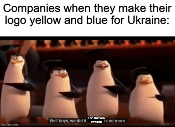 F | Companies when they make their logo yellow and blue for Ukraine:; The Russian invasion | image tagged in well boys we did it blank is no more,ukraine,russia,offensive,somebody kill me please | made w/ Imgflip meme maker