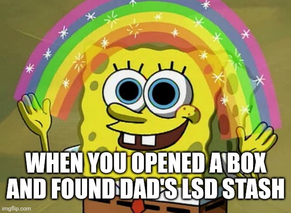 Imagination Spongebob |  WHEN YOU OPENED A BOX AND FOUND DAD'S LSD STASH | image tagged in memes,imagination spongebob | made w/ Imgflip meme maker
