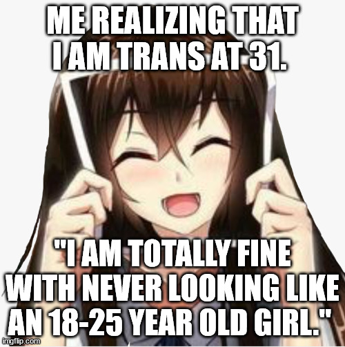 Anime girl crying behind picture | ME REALIZING THAT I AM TRANS AT 31. "I AM TOTALLY FINE WITH NEVER LOOKING LIKE AN 18-25 YEAR OLD GIRL." | image tagged in anime girl crying behind picture,Mtf_irl | made w/ Imgflip meme maker