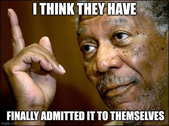 This Morgan Freeman | I THINK THEY HAVE FINALLY ADMITTED IT TO THEMSELVES | image tagged in this morgan freeman | made w/ Imgflip meme maker