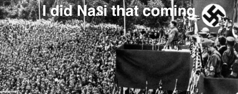 I did Nazi that coming | s | image tagged in i did nazi that coming | made w/ Imgflip meme maker
