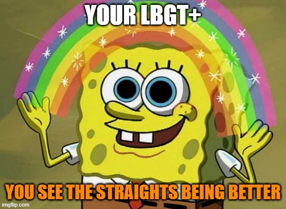 Imagination Spongebob Meme | YOUR LBGT+; YOU SEE THE STRAIGHTS BEING BETTER | image tagged in memes,imagination spongebob | made w/ Imgflip meme maker