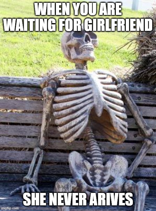 Waiting Skeleton | WHEN YOU ARE WAITING FOR GIRLFRIEND; SHE NEVER ARIVES | image tagged in memes,waiting skeleton | made w/ Imgflip meme maker