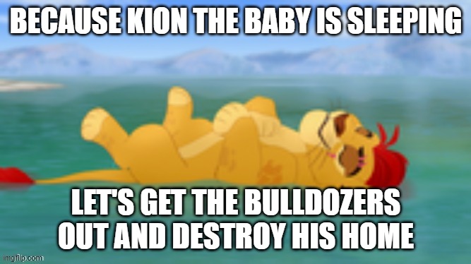 Ha Ha that's what you get for taking the cows away | BECAUSE KION THE BABY IS SLEEPING; LET'S GET THE BULLDOZERS OUT AND DESTROY HIS HOME | image tagged in useless waste | made w/ Imgflip meme maker