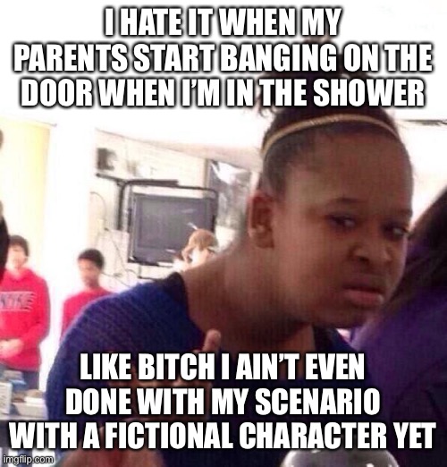 This is the worst istg | I HATE IT WHEN MY PARENTS START BANGING ON THE DOOR WHEN I’M IN THE SHOWER; LIKE BITCH I AIN’T EVEN DONE WITH MY SCENARIO WITH A FICTIONAL CHARACTER YET | image tagged in memes,black girl wat | made w/ Imgflip meme maker