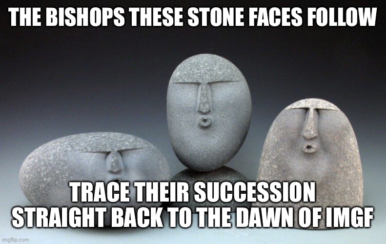 Stones Faces | THE BISHOPS THESE STONE FACES FOLLOW TRACE THEIR SUCCESSION STRAIGHT BACK TO THE DAWN OF IMGFLIP | image tagged in stones faces | made w/ Imgflip meme maker