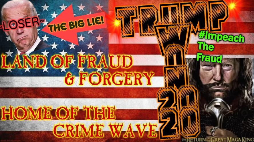 Unguided hates of SCAMerica, A Scum Aberration UNDER FRAUD | ~LOSER~; TRUMP
W
O
N
20
20; The Big Lie! #Impeach
The
Fraud; LAND OF FRAUD
                 & FORGERY
 
HOME OF THE
              CRIME WAVE | image tagged in trump won,impeach biden,biden crime family,election fraud,voter fraud,plandemicrats | made w/ Imgflip meme maker