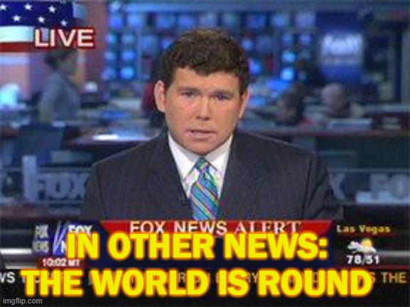 In other news: the world is round | IN OTHER NEWS: THE WORLD IS ROUND | image tagged in fox news alert | made w/ Imgflip meme maker