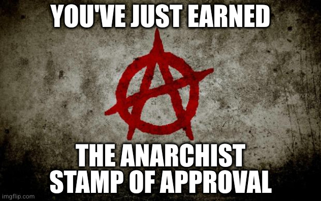 anarchy  | YOU'VE JUST EARNED THE ANARCHIST STAMP OF APPROVAL | image tagged in anarchy | made w/ Imgflip meme maker