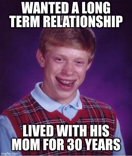 Bad Luck Brian | WANTED A LONG TERM RELATIONSHIP; LIVED WITH HIS
MOM FOR 30 YEARS | image tagged in memes,bad luck brian | made w/ Imgflip meme maker