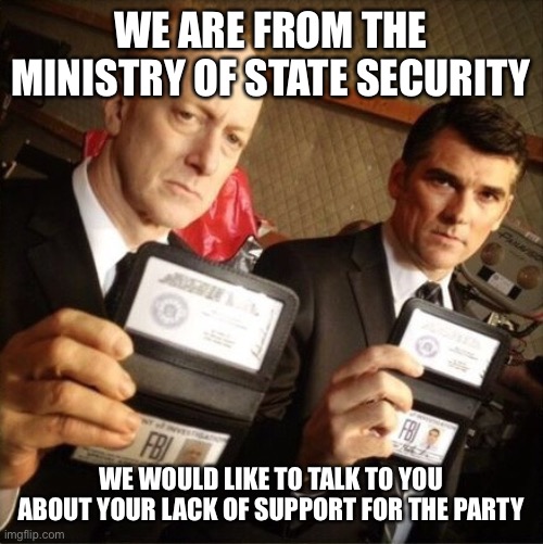 FBI | WE ARE FROM THE MINISTRY OF STATE SECURITY WE WOULD LIKE TO TALK TO YOU ABOUT YOUR LACK OF SUPPORT FOR THE PARTY | image tagged in fbi | made w/ Imgflip meme maker