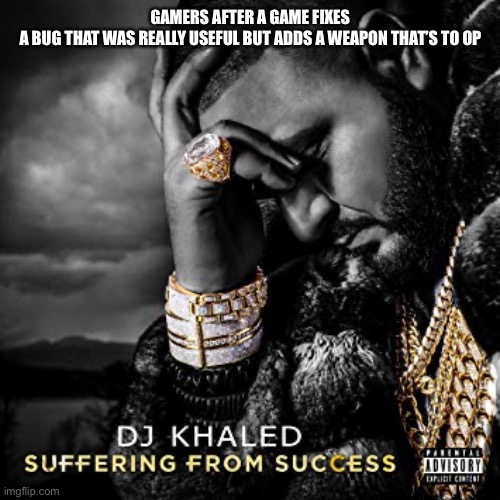 Gimme suggestions in the comments for memes and I’ll credit you if I like the idea | GAMERS AFTER A GAME FIXES A BUG THAT WAS REALLY USEFUL BUT ADDS A WEAPON THAT’S TO OP | image tagged in dj khaled suffering from success meme,memes,funny,gaming,stop reading the tags,i quit | made w/ Imgflip meme maker