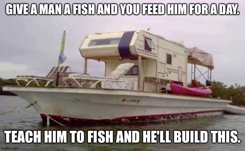 GIVE A MAN A FISH AND YOU FEED HIM FOR A DAY. TEACH HIM TO FISH AND HE'LL BUILD THIS. | made w/ Imgflip meme maker