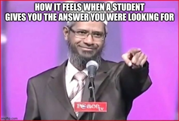 Zakir Naik | HOW IT FEELS WHEN A STUDENT GIVES YOU THE ANSWER YOU WERE LOOKING FOR | image tagged in zakir naik | made w/ Imgflip meme maker