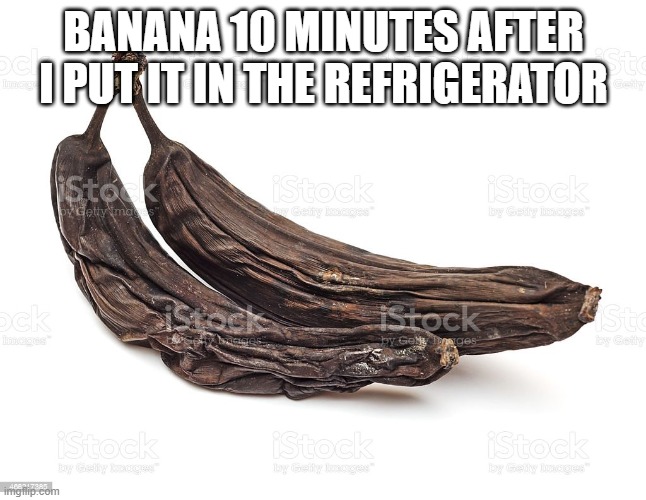 why it do that? | BANANA 10 MINUTES AFTER I PUT IT IN THE REFRIGERATOR | image tagged in memes | made w/ Imgflip meme maker