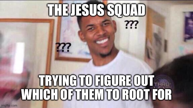 Black guy confused | THE JESUS SQUAD TRYING TO FIGURE OUT WHICH OF THEM TO ROOT FOR | image tagged in black guy confused | made w/ Imgflip meme maker