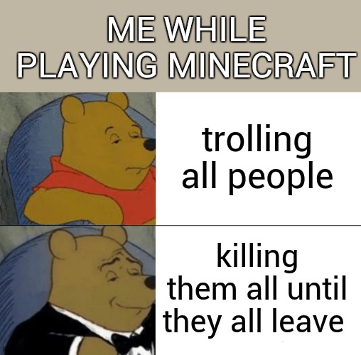 Tuxedo Winnie The Pooh |  ME WHILE PLAYING MINECRAFT; trolling all people; killing them all until they all leave | image tagged in memes,tuxedo winnie the pooh,minecraft,trolling,funny memes,funny | made w/ Imgflip meme maker