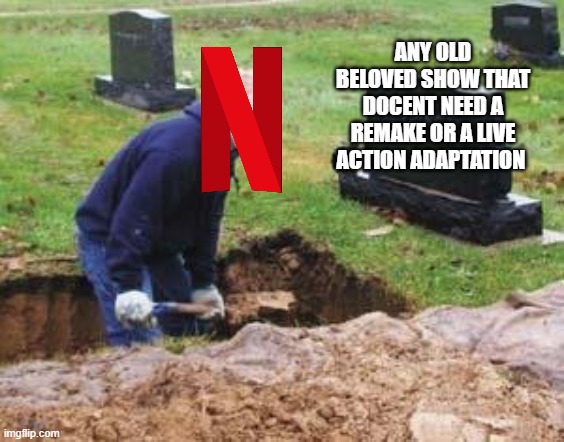 there doing it again | ANY OLD BELOVED SHOW THAT DOCENT NEED A REMAKE OR A LIVE ACTION ADAPTATION | image tagged in grave digger,netflix | made w/ Imgflip meme maker