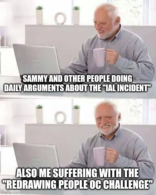 Can yall take a break with the ial problem and move on out life | SAMMY AND OTHER PEOPLE DOING DAILY ARGUMENTS ABOUT THE "IAL INCIDENT"; ALSO ME SUFFERING WITH THE "REDRAWING PEOPLE OC CHALLENGE" | image tagged in memes,hide the pain harold | made w/ Imgflip meme maker