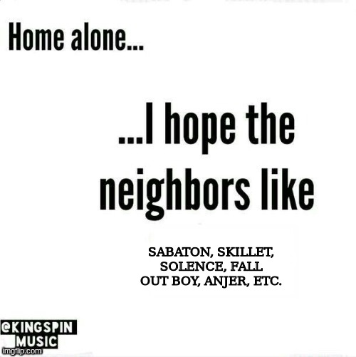 banger artists (i'm not saying bands bc anjer is one guy making metal covers to video game music) | SABATON, SKILLET, SOLENCE, FALL OUT BOY, ANJER, ETC. | image tagged in home alone i hope the neighbors like _____ | made w/ Imgflip meme maker
