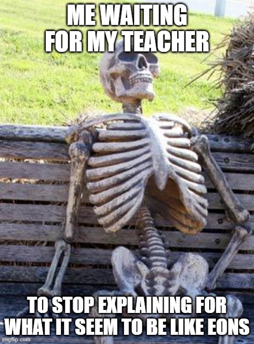 Waiting Skeleton | ME WAITING FOR MY TEACHER; TO STOP EXPLAINING FOR WHAT IT SEEM TO BE LIKE EONS | image tagged in memes,waiting skeleton | made w/ Imgflip meme maker