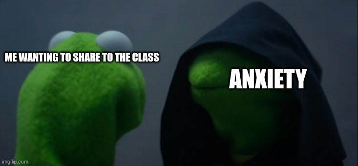 ef | ANXIETY; ME WANTING TO SHARE TO THE CLASS | image tagged in memes,evil kermit | made w/ Imgflip meme maker