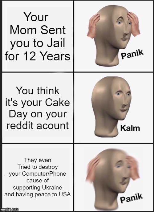 Crap | Your  Mom Sent you to Jail for 12 Years; You think it's your Cake Day on your reddit acount; They even Tried to destroy your Computer/Phone cause of supporting Ukraine and having peace to USA | image tagged in memes,panik kalm panik,reddit | made w/ Imgflip meme maker