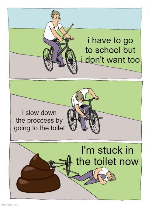 how to not go to school | i have to go to school but i don't want too; i slow down the proccess by going to the toilet; I'm stuck in the toilet now | image tagged in memes,bike fall,school,poop,fail | made w/ Imgflip meme maker