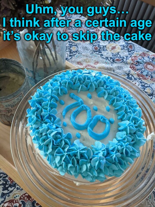 700! (Someone should tell the guys at Smucker’s.) | Uhm, you guys…
I think after a certain age it’s okay to skip the cake | image tagged in funny memes,cake,funny cake,old age | made w/ Imgflip meme maker