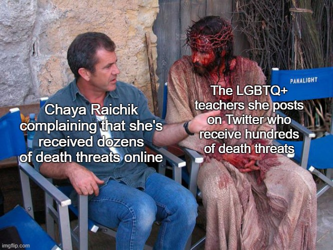 Libs of Tik Tok wants queers dead |  The LGBTQ+ teachers she posts on Twitter who
receive hundreds of death threats; Chaya Raichik complaining that she's received dozens of death threats online | image tagged in mel gibson and jesus christ,lgbtq,libs of tik tok,twitter,homophobia,bigotry | made w/ Imgflip meme maker