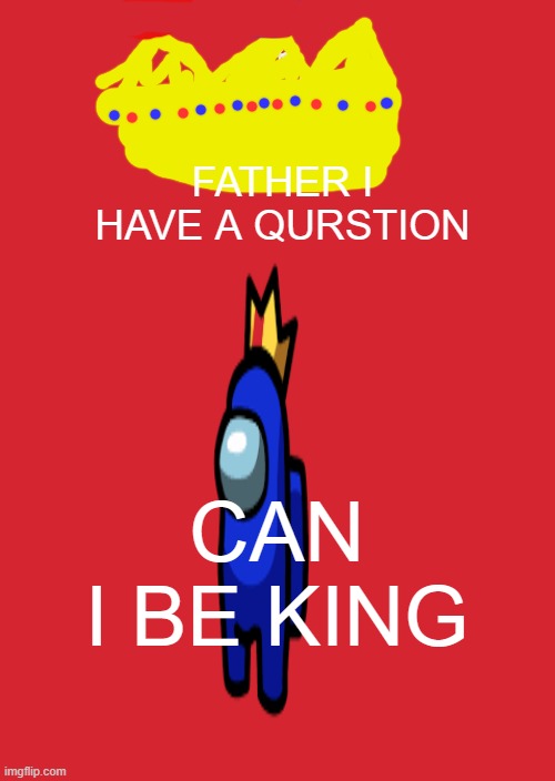 asking ma dad smthing | FATHER I HAVE A QURSTION; CAN I BE KING | image tagged in memes,keep calm and carry on red,dad,amogus | made w/ Imgflip meme maker