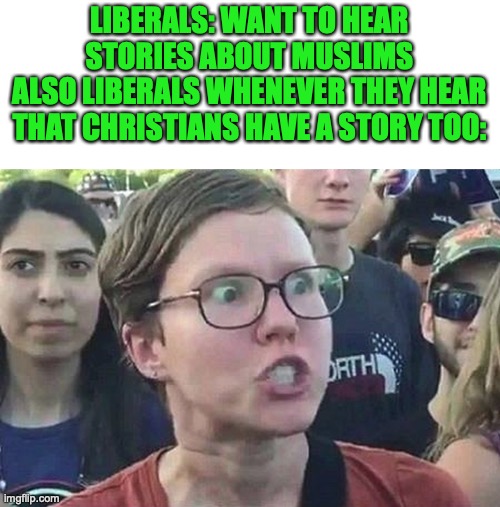 Triggered Liberal | LIBERALS: WANT TO HEAR STORIES ABOUT MUSLIMS
ALSO LIBERALS WHENEVER THEY HEAR THAT CHRISTIANS HAVE A STORY TOO: | image tagged in triggered liberal | made w/ Imgflip meme maker