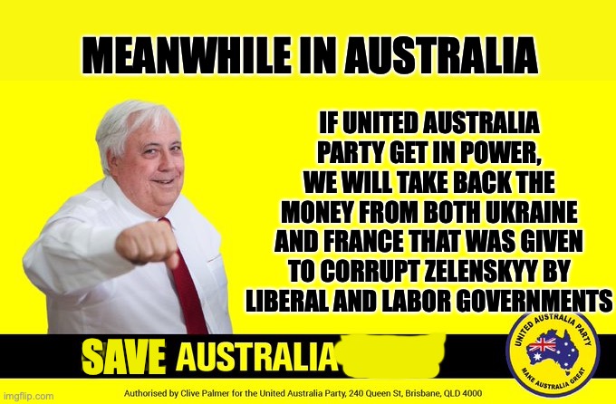 Clive Palmer | IF UNITED AUSTRALIA PARTY GET IN POWER, WE WILL TAKE BACK THE MONEY FROM BOTH UKRAINE AND FRANCE THAT WAS GIVEN TO CORRUPT ZELENSKYY BY LIBE | image tagged in clive palmer | made w/ Imgflip meme maker