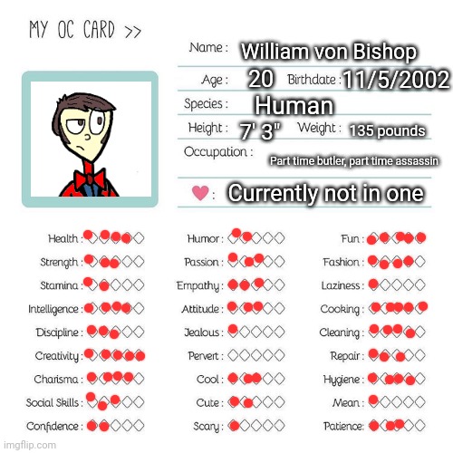 Its a template now | William von Bishop; 20; 11/5/2002; Human; 7' 3"; 135 pounds; Part time butler, part time assassin; Currently not in one | image tagged in oc card template | made w/ Imgflip meme maker