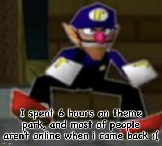 wah male | I spent 6 hours on theme park, and most of people aren’t online when i came back :( | image tagged in wah male | made w/ Imgflip meme maker
