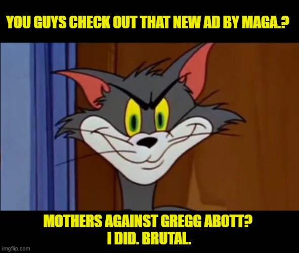 Awesome. | YOU GUYS CHECK OUT THAT NEW AD BY MAGA.? MOTHERS AGAINST GREGG ABOTT? 
I DID. BRUTAL. | image tagged in tom evil grin,maga,look at me,women strike back,lets go democracy | made w/ Imgflip meme maker