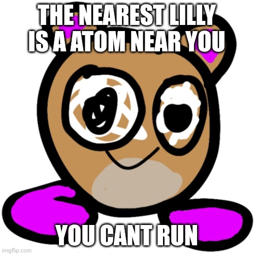 THE NEAREST LILLY IS A ATOM NEAR YOU YOU CANT RUN | made w/ Imgflip meme maker