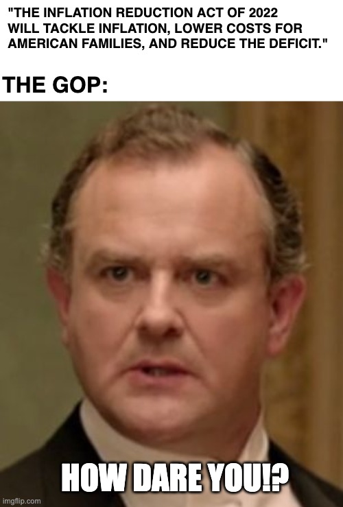 How dare you! | "THE INFLATION REDUCTION ACT OF 2022 WILL TACKLE INFLATION, LOWER COSTS FOR AMERICAN FAMILIES, AND REDUCE THE DEFICIT."; THE GOP:; HOW DARE YOU!? | image tagged in how dare you | made w/ Imgflip meme maker