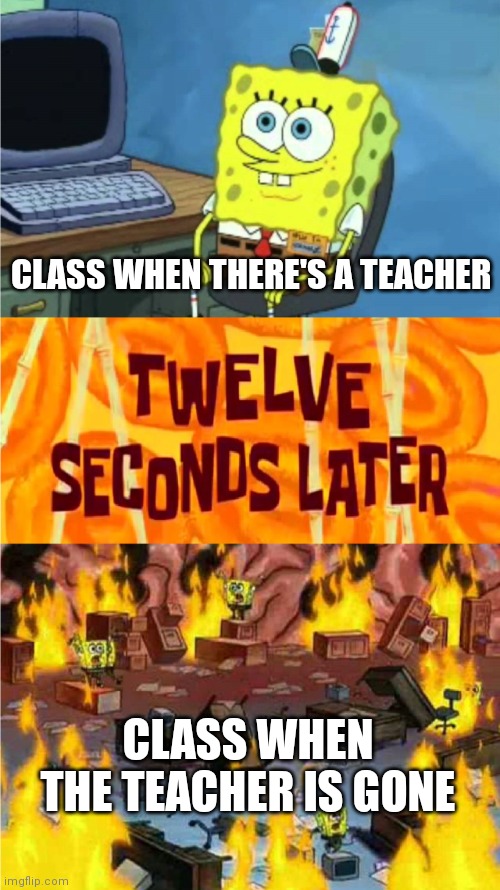 spongebob office rage | CLASS WHEN THERE'S A TEACHER; CLASS WHEN THE TEACHER IS GONE | image tagged in spongebob office rage | made w/ Imgflip meme maker