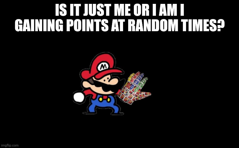 E | IS IT JUST ME OR I AM I GAINING POINTS AT RANDOM TIMES? | image tagged in black screen | made w/ Imgflip meme maker