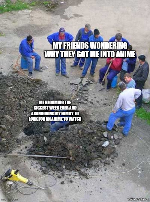 I am now weeb |  MY FRIENDS WONDERING WHY THEY GOT ME INTO ANIME; ME BECOMING THE BIGGEST WEEB EVER AND ABANDONING MY FAMILY TO LOOK FOR AN ANIME TO WATCH | image tagged in single man working,weeb,anime,workers,hole,funny | made w/ Imgflip meme maker