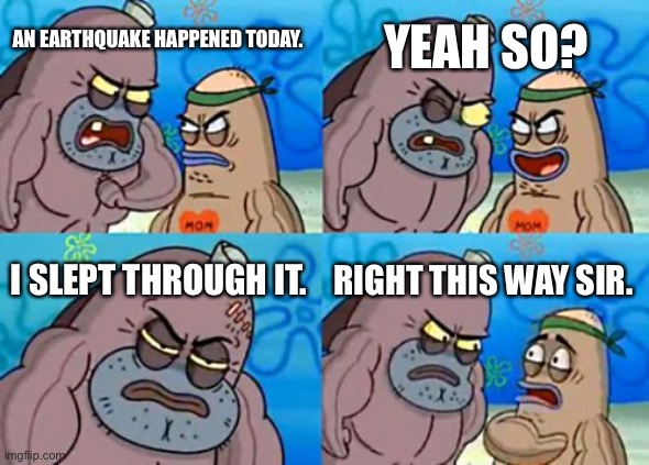 A great power of mine. | YEAH SO? AN EARTHQUAKE HAPPENED TODAY. I SLEPT THROUGH IT. RIGHT THIS WAY SIR. | image tagged in memes,how tough are you,earthquake | made w/ Imgflip meme maker
